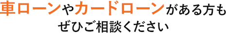 車ローンやカードローンがある方もぜひご相談ください